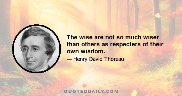 The wise are not so much wiser than others as respecters of their own wisdom.