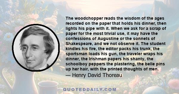 The woodchopper reads the wisdom of the ages recorded on the paper that holds his dinner, then lights his pipe with it. When we ask for a scrap of paper for the most trivial use, it may have the confessions of Augustine 