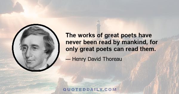 The works of great poets have never been read by mankind, for only great poets can read them.