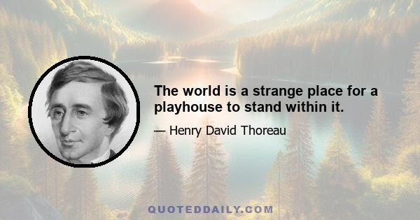 The world is a strange place for a playhouse to stand within it.