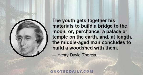 The youth gets together his materials to build a bridge to the moon, or, perchance, a palace or temple on the earth, and, at length, the middle-aged man concludes to build a woodshed with them.