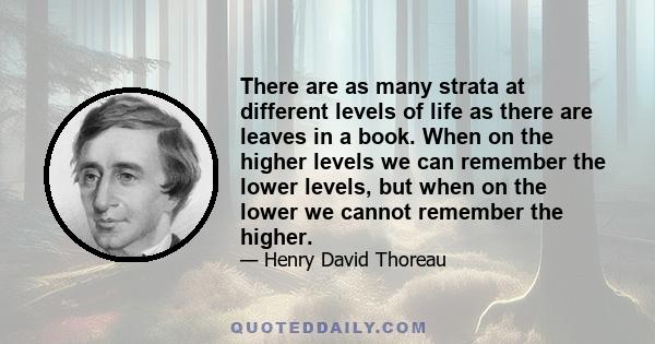 There are as many strata at different levels of life as there are leaves in a book. When on the higher levels we can remember the lower levels, but when on the lower we cannot remember the higher.