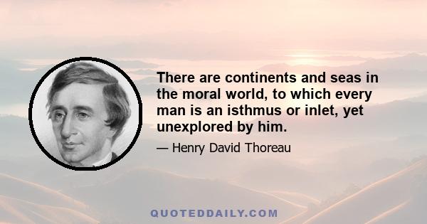 There are continents and seas in the moral world, to which every man is an isthmus or inlet, yet unexplored by him.