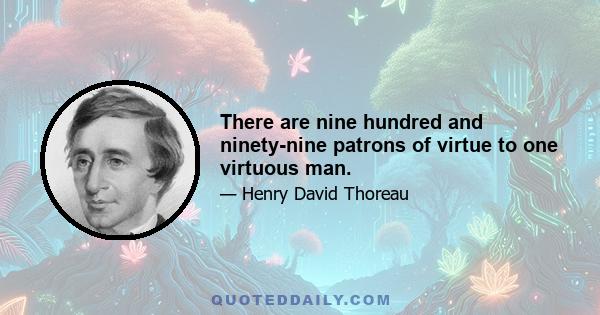 There are nine hundred and ninety-nine patrons of virtue to one virtuous man.