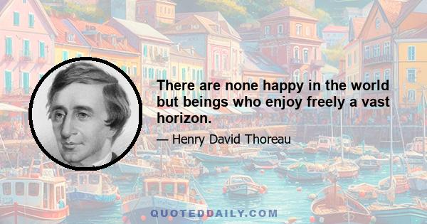 There are none happy in the world but beings who enjoy freely a vast horizon.