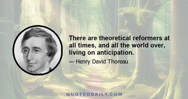 There are theoretical reformers at all times, and all the world over, living on anticipation.