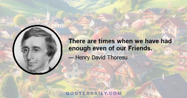 There are times when we have had enough even of our Friends.