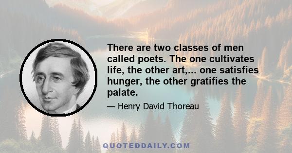 There are two classes of men called poets. The one cultivates life, the other art,... one satisfies hunger, the other gratifies the palate.