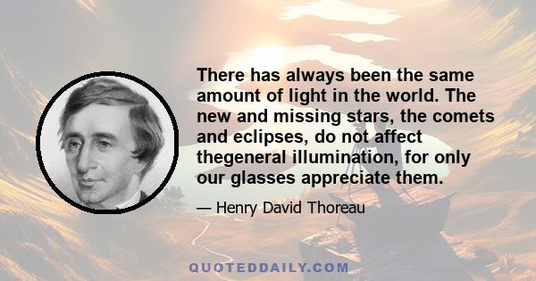 There has always been the same amount of light in the world. The new and missing stars, the comets and eclipses, do not affect thegeneral illumination, for only our glasses appreciate them.