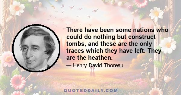 There have been some nations who could do nothing but construct tombs, and these are the only traces which they have left. They are the heathen.