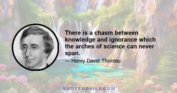 There is a chasm between knowledge and ignorance which the arches of science can never span.