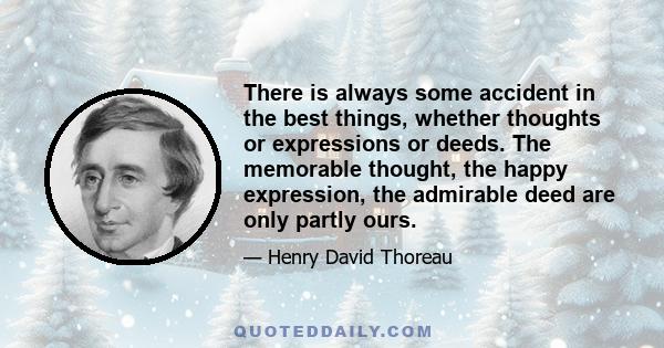 There is always some accident in the best things, whether thoughts or expressions or deeds. The memorable thought, the happy expression, the admirable deed are only partly ours.