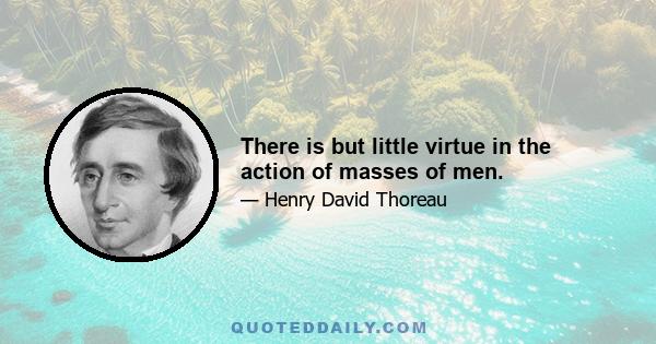 There is but little virtue in the action of masses of men.