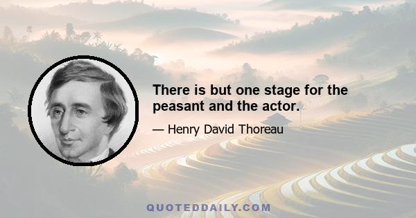 There is but one stage for the peasant and the actor.