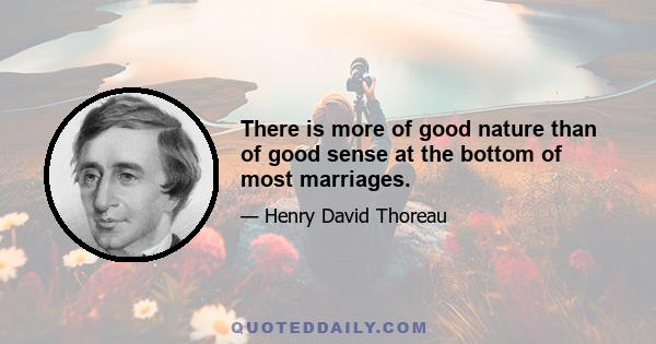 There is more of good nature than of good sense at the bottom of most marriages.