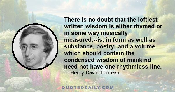 There is no doubt that the loftiest written wisdom is either rhymed or in some way musically measured,--is, in form as well as substance, poetry; and a volume which should contain the condensed wisdom of mankind need