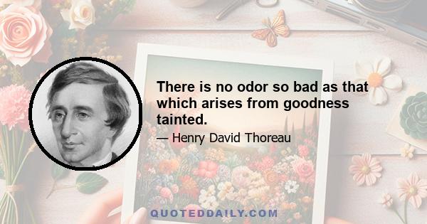 There is no odor so bad as that which arises from goodness tainted.