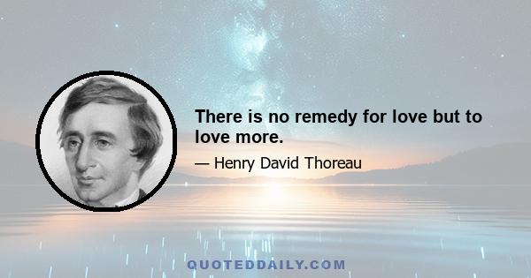 There is no remedy for love but to love more.