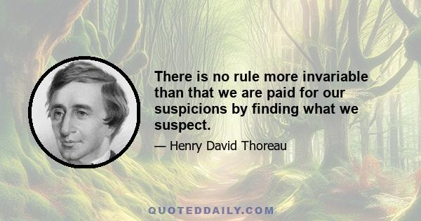 There is no rule more invariable than that we are paid for our suspicions by finding what we suspect.