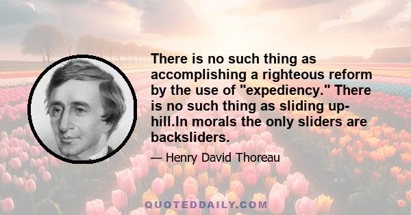 There is no such thing as accomplishing a righteous reform by the use of expediency. There is no such thing as sliding up- hill.In morals the only sliders are backsliders.