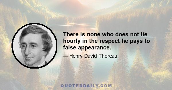 There is none who does not lie hourly in the respect he pays to false appearance.