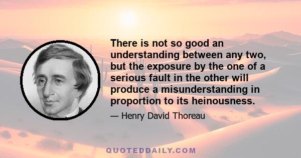 There is not so good an understanding between any two, but the exposure by the one of a serious fault in the other will produce a misunderstanding in proportion to its heinousness.