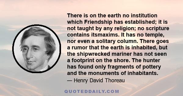 There is on the earth no institution which Friendship has established; it is not taught by any religion; no scripture contains itsmaxims. It has no temple, nor even a solitary column. There goes a rumor that the earth