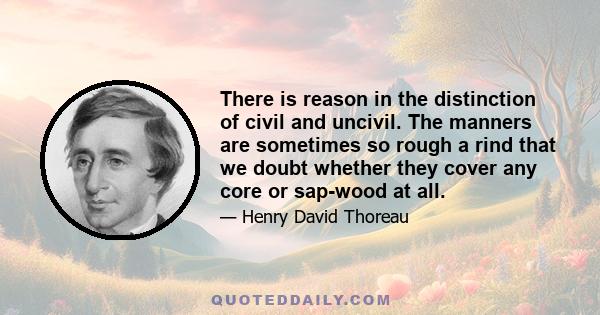 There is reason in the distinction of civil and uncivil. The manners are sometimes so rough a rind that we doubt whether they cover any core or sap-wood at all.