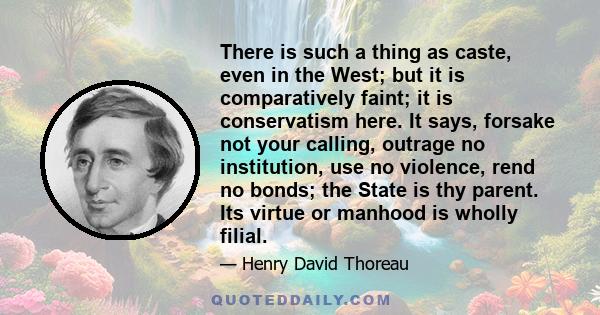 There is such a thing as caste, even in the West; but it is comparatively faint; it is conservatism here. It says, forsake not your calling, outrage no institution, use no violence, rend no bonds; the State is thy