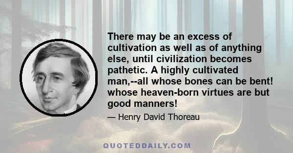 There may be an excess of cultivation as well as of anything else, until civilization becomes pathetic. A highly cultivated man,--all whose bones can be bent! whose heaven-born virtues are but good manners!