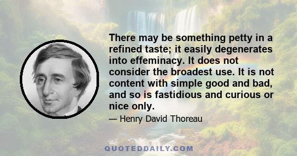 There may be something petty in a refined taste; it easily degenerates into effeminacy. It does not consider the broadest use. It is not content with simple good and bad, and so is fastidious and curious or nice only.