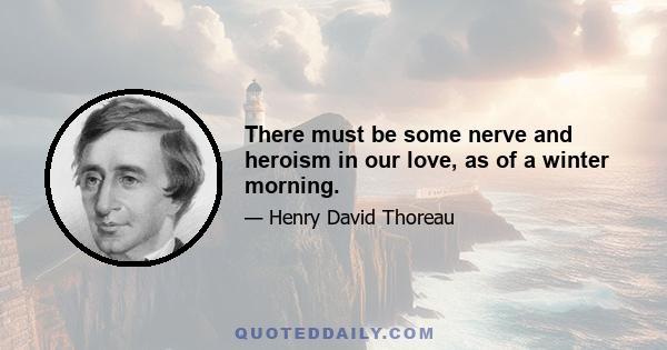 There must be some nerve and heroism in our love, as of a winter morning.