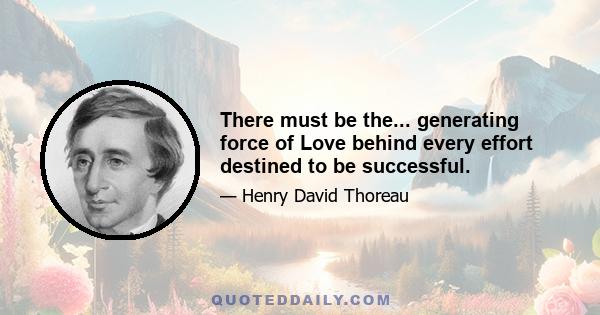 There must be the... generating force of Love behind every effort destined to be successful.