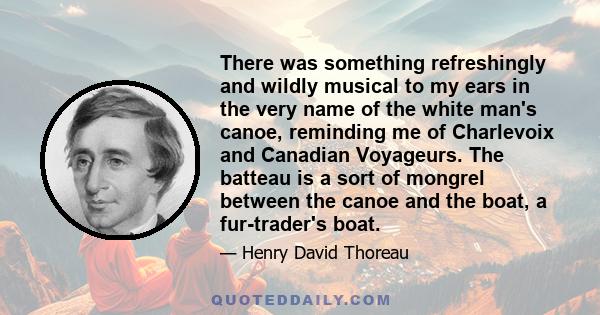 There was something refreshingly and wildly musical to my ears in the very name of the white man's canoe, reminding me of Charlevoix and Canadian Voyageurs. The batteau is a sort of mongrel between the canoe and the