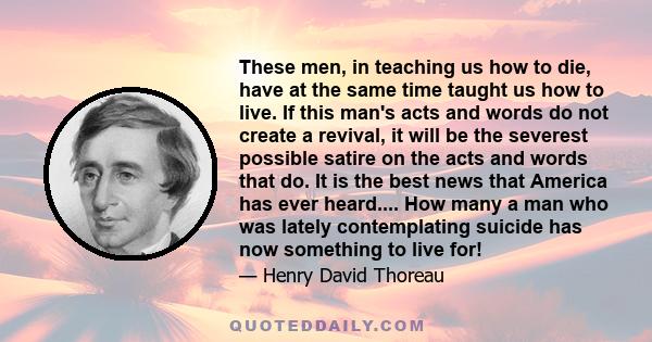 These men, in teaching us how to die, have at the same time taught us how to live. If this man's acts and words do not create a revival, it will be the severest possible satire on the acts and words that do. It is the