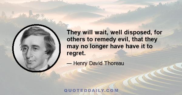 They will wait, well disposed, for others to remedy evil, that they may no longer have have it to regret.