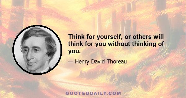 Think for yourself, or others will think for you without thinking of you.