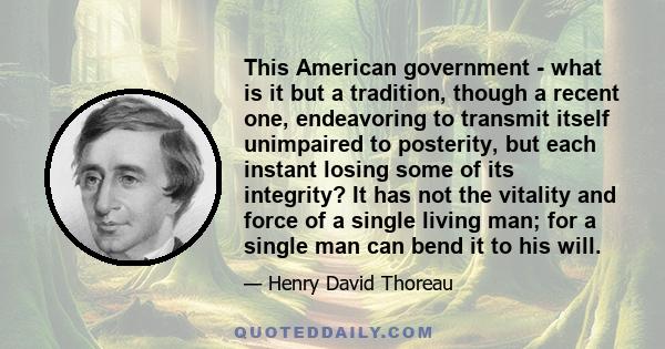 This American government - what is it but a tradition, though a recent one, endeavoring to transmit itself unimpaired to posterity, but each instant losing some of its integrity? It has not the vitality and force of a