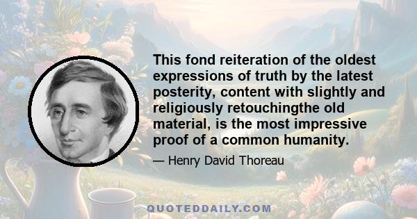 This fond reiteration of the oldest expressions of truth by the latest posterity, content with slightly and religiously retouchingthe old material, is the most impressive proof of a common humanity.