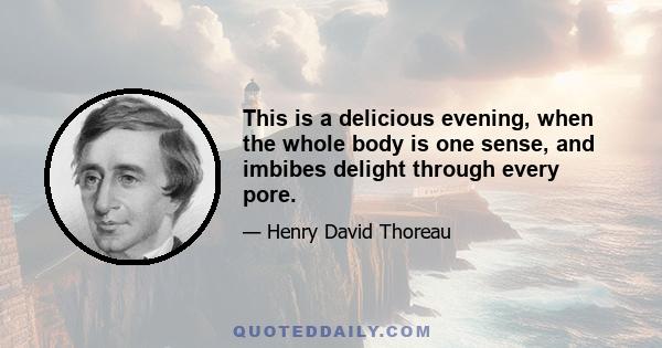 This is a delicious evening, when the whole body is one sense, and imbibes delight through every pore.