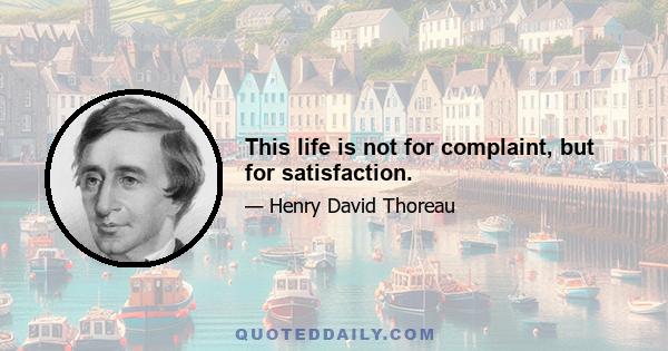 This life is not for complaint, but for satisfaction.