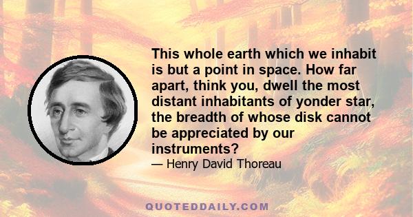 This whole earth which we inhabit is but a point in space. How far apart, think you, dwell the most distant inhabitants of yonder star, the breadth of whose disk cannot be appreciated by our instruments?