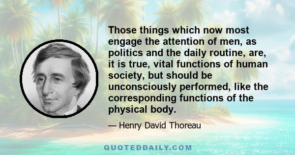 Those things which now most engage the attention of men, as politics and the daily routine, are, it is true, vital functions of human society, but should be unconsciously performed, like the corresponding functions of