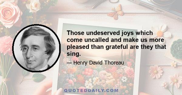 Those undeserved joys which come uncalled and make us more pleased than grateful are they that sing.