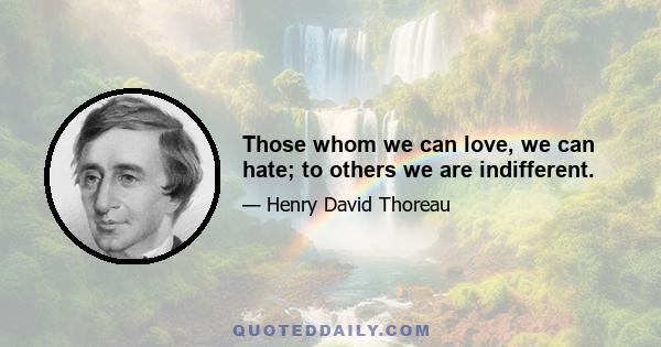 Those whom we can love, we can hate; to others we are indifferent.