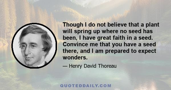 Though I do not believe that a plant will spring up where no seed has been, I have great faith in a seed. Convince me that you have a seed there, and I am prepared to expect wonders.