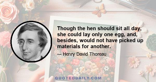 Though the hen should sit all day, she could lay only one egg, and, besides, would not have picked up materials for another.