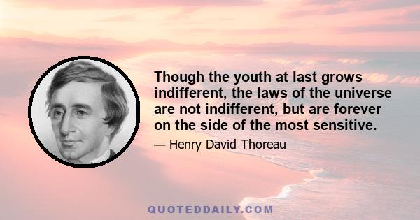 Though the youth at last grows indifferent, the laws of the universe are not indifferent, but are forever on the side of the most sensitive.