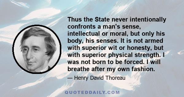 Thus the State never intentionally confronts a man's sense, intellectual or moral, but only his body, his senses. It is not armed with superior wit or honesty, but with superior physical strength. I was not born to be