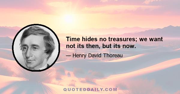 Time hides no treasures; we want not its then, but its now.